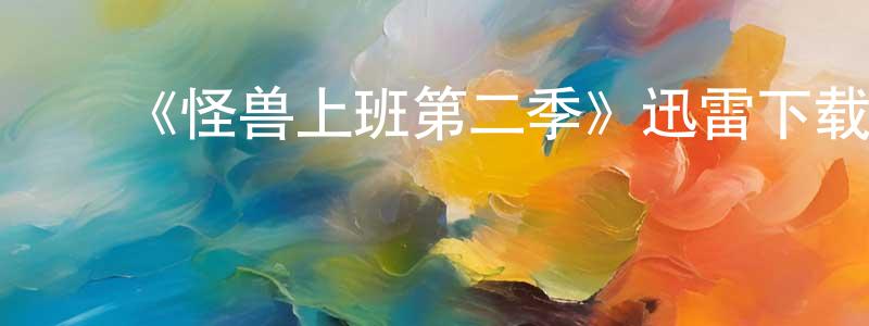 蔡岩红发布《怪兽上班第二季》迅雷下载/在线观看-动漫卡通-美剧天堂